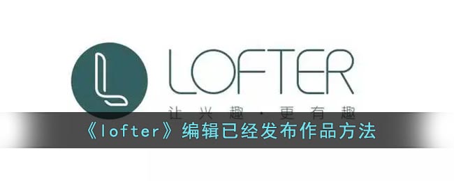 lofter分享过的作品怎么编辑-lofter已发布的文章修改教程一览