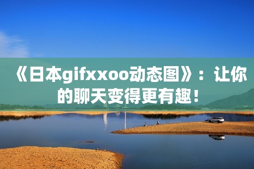 《日本gifxxoo动态图》：让你的聊天变得更有趣！