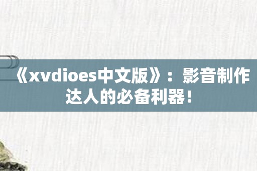 《xvdioes中文版》：影音制作达人的必备利器！