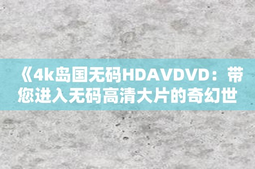 《4k岛国无码HDAVDVD：带您进入无码高清大片的奇幻世界》